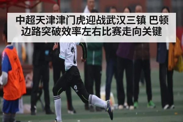 中超天津津门虎迎战武汉三镇 巴顿边路突破效率左右比赛走向关键（kaiyun）