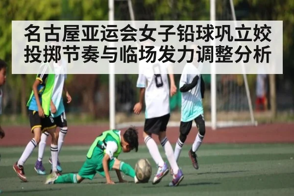 名古屋亚运会女子铅球巩立姣投掷节奏与临场发力调整分析（kaiyun）