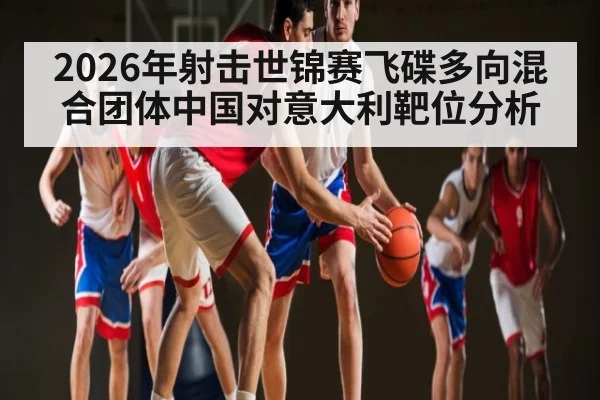2026年射击世锦赛飞碟多向混合团体中国对意大利靶位分析（kaiyun）